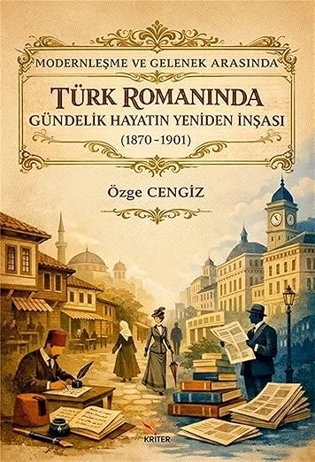 Modernleşme ve Gelenek Arasında Türk Romanında Gündelik Hayatın Yeniden İnşası (1870 - 1901)
