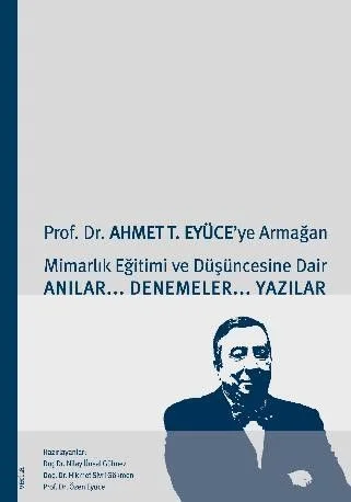 Prof. Dr. Ahmet T. Eyüce'ye Armağan Mimarlık Eğitimi ve Düşüncesine Dair Anılar-Denemeler-Yazılar
